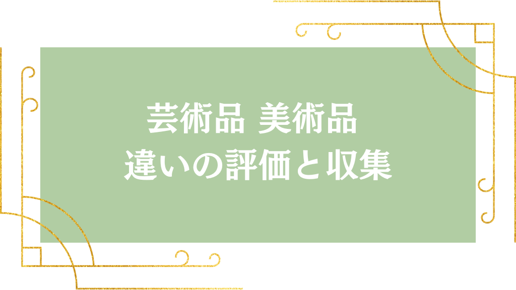 芸術品 美術品 違いの評価と収集