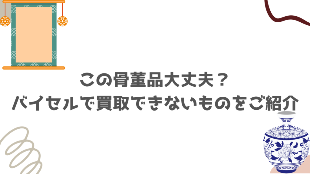 この骨董品大丈夫？バイセルで買取できないものをご紹介