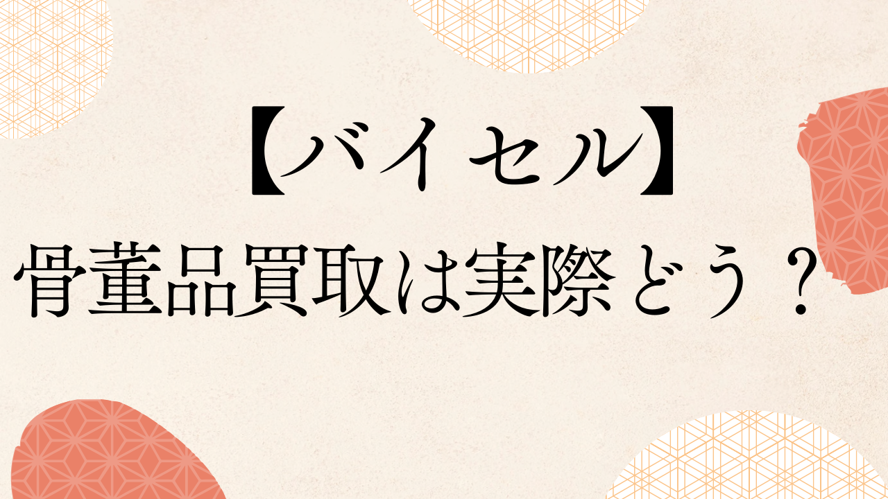 【バイセル】 骨董品買取は実際どう？